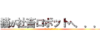 猫が社畜ロボットへ．．． (こんな生活はもう嫌だ！！！)