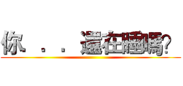 你．．．還在睡嗎？ ()