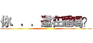 你．．．還在睡嗎？ ()