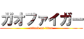 ガオファイガー (attack on titan)