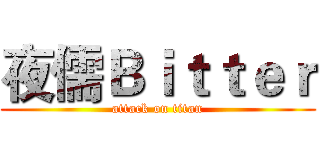 夜儒Ｂｉｔｔｅｒ (attack on titan)