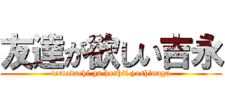 友達が欲しい吉永 (tomodachi ga hoshii yoshinaga)