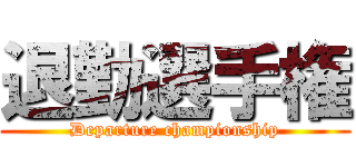 退勤選手権 (Departure championship)