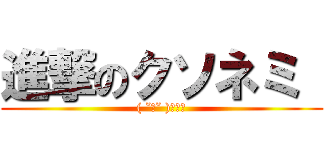 進撃のクソネミ  (( ˘ω˘ )ｽﾔｧ)