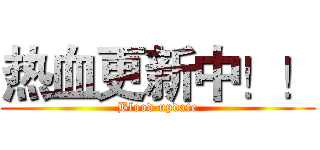 热血更新中！！ (Blood update)