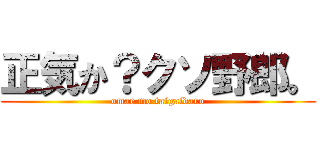 正気か？クソ野郎。 (omae mo taigaidaro)