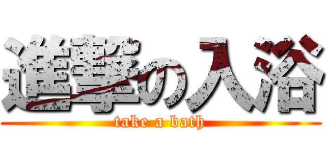 進撃の入浴 (take a bath)