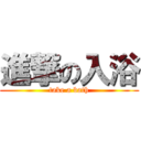 進撃の入浴 (take a bath)