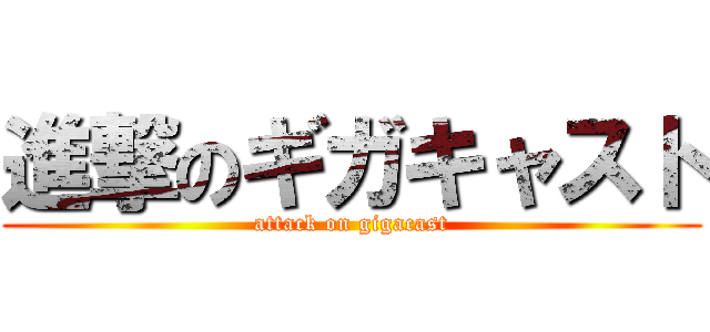 進撃のギガキャスト (attack on gigacast)