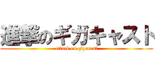 進撃のギガキャスト (attack on gigacast)