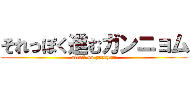 それっぽく進むガンニョム (attack on gunnyom)