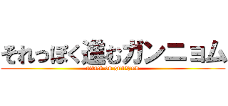 それっぽく進むガンニョム (attack on gunnyom)