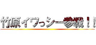竹原イワっシー参戦！！ ()