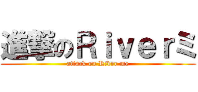 進撃のＲｉｖｅｒミ (attack on River me)