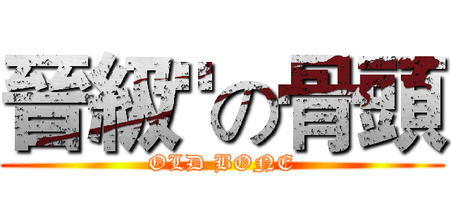 晉級"の骨頭 (OLD BONE)