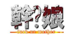 幹你娘 (fuck ur mother)