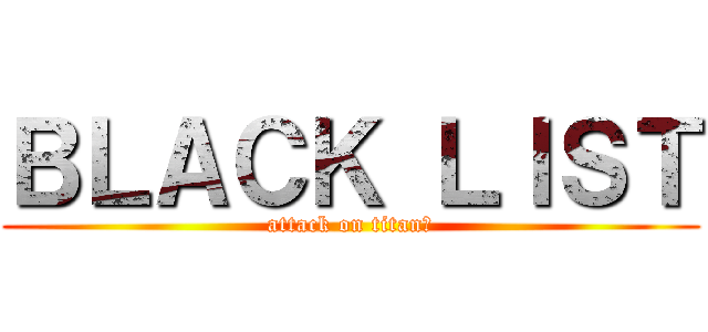 ＢＬＡＣＫ ＬＩＳＴ (attack on titanた)
