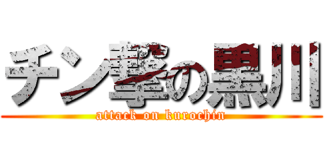 チン撃の黒川 (attack on kurochin)