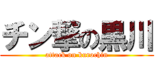 チン撃の黒川 (attack on kurochin)
