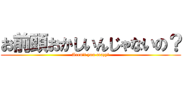 お前頭おかしいんじゃないの？ (Aren't you crazy?)