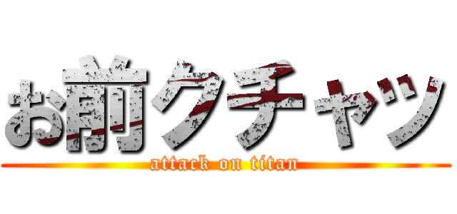 お前クチャッ (attack on titan)