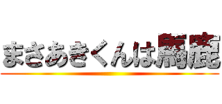 まさあきくんは馬鹿 ()