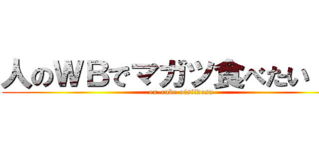 人のＷＢでマガツ食べたい！！！ (ex-cube oisiidesu)