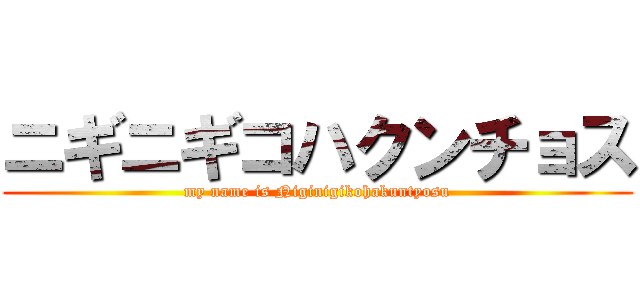 ニギニギコハクンチョス (my name is Niginigikohakuntyosu)