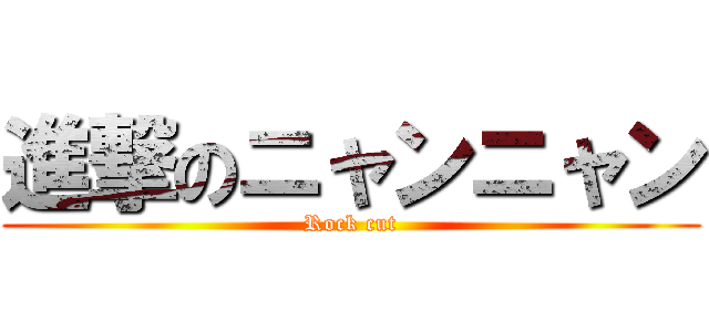 進撃のニャンニャン (Rock cut)