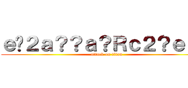 ｅ�２ａ？？ａ？Ｒｃ２？ｅ２？ (attack on titan)
