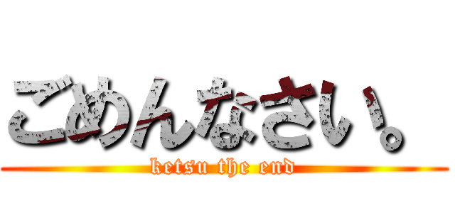 ごめんなさい。 (ketsu the end)