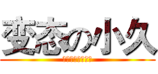 变态の小久 (爱动漫。爱二次元)
