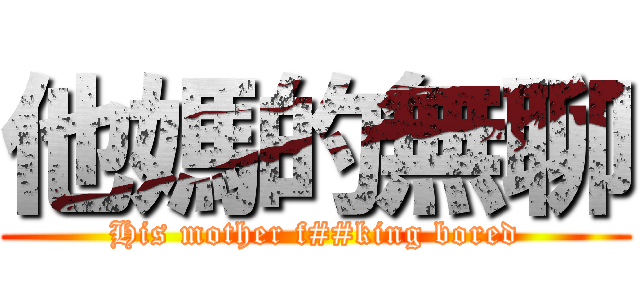 他媽的無聊 (His mother f##king bored)