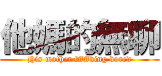 他媽的無聊 (His mother f##king bored)