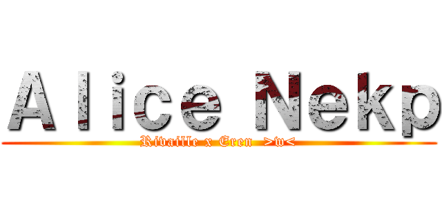 Ａｌｉｃｅ Ｎｅｋｐ (Rivaille x Eren  >w<)