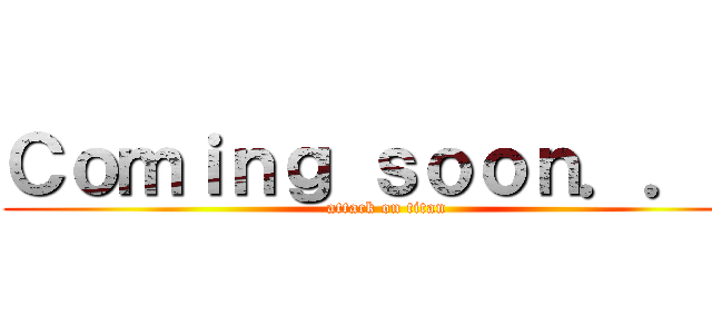Ｃｏｍｉｎｇ ｓｏｏｎ．．． (attack on titan)