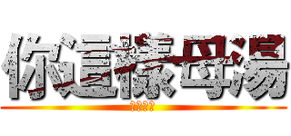 你這樣母湯 (ㄇㄉㄈㄎ)