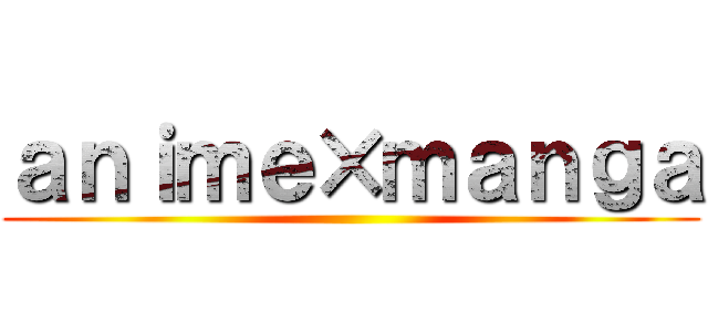 ａｎｉｍｅ×ｍａｎｇａ ()