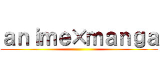 ａｎｉｍｅ×ｍａｎｇａ ()