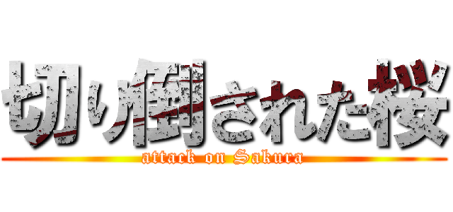 切り倒された桜 (attack on Sakura)