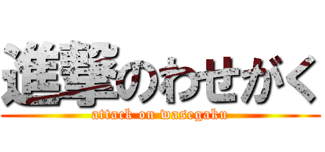 進撃のわせがく (attack on wasegaku)
