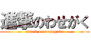 進撃のわせがく (attack on wasegaku)