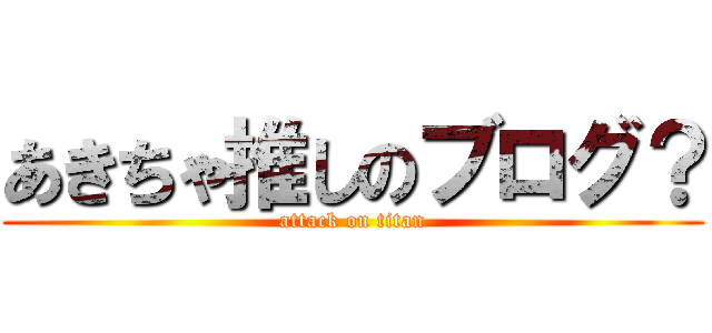 あきちゃ推しのブログ？ (attack on titan)