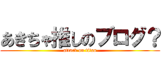 あきちゃ推しのブログ？ (attack on titan)