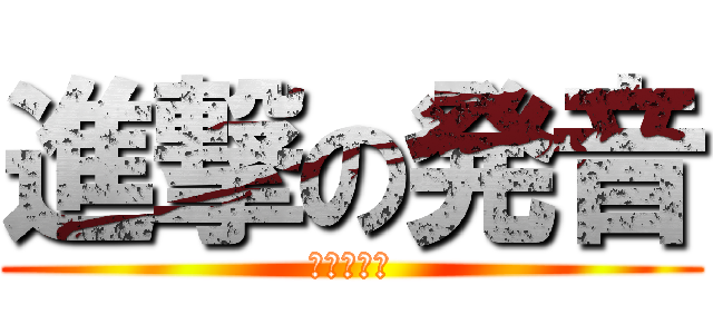 進撃の発音 (ぜいあーず)