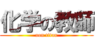 化学の教師 (aon titan)
