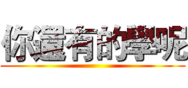 你還有的學呢 ()