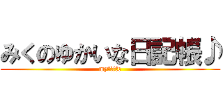 みくのゆかいな日記帳♪ (my　life)