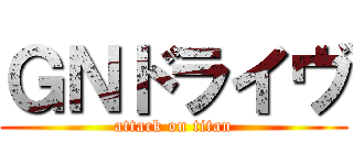 ＧＮドライヴ (attack on titan)