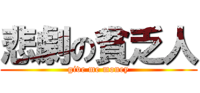 悲劇の貧乏人 (give me money)